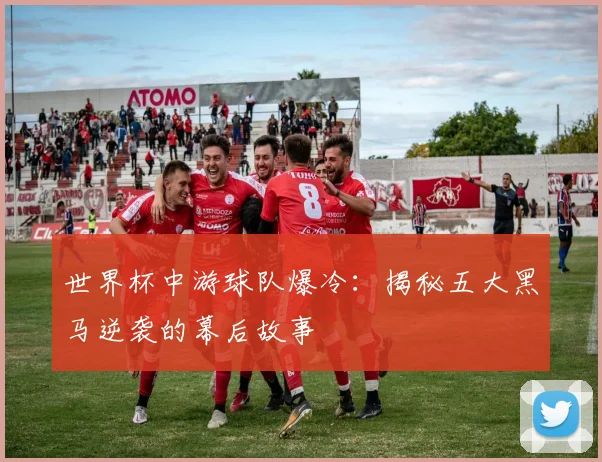 世界杯中游球队爆冷：揭秘五大黑马逆袭的幕后故事