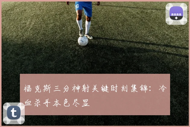 福克斯三分神射关键时刻集锦：冷血杀手本色尽显