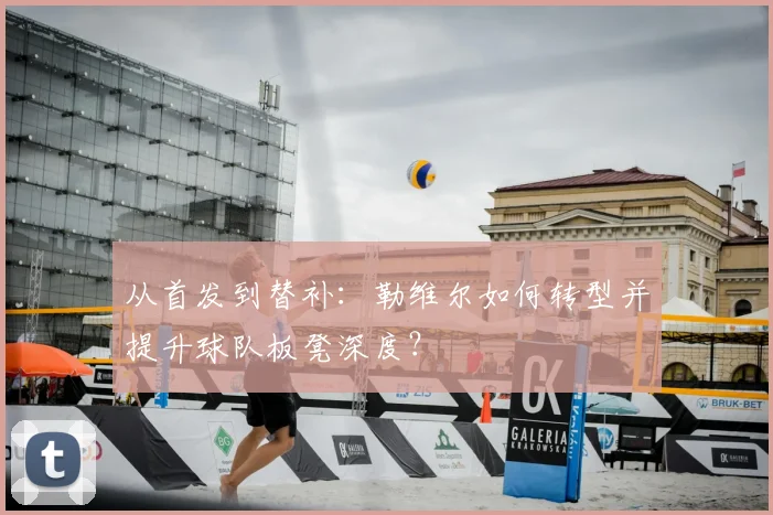 从首发到替补：勒维尔如何转型并提升球队板凳深度？