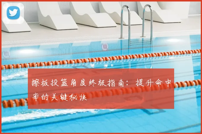 擦板投篮角度终极指南：提升命中率的关键秘诀