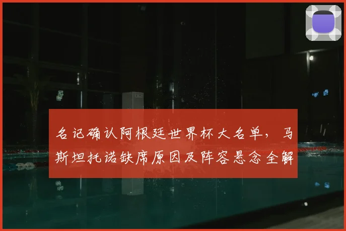 名记确认阿根廷世界杯大名单,马斯坦托诺缺席原因及阵容悬念全解析