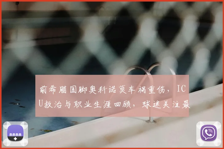 前希腊国脚奥科诺莫车祸重伤,ICU救治与职业生涯回顾,球迷关注最新进展