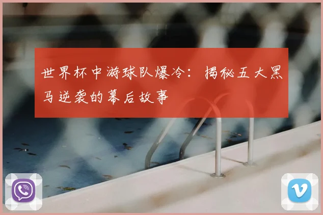 世界杯中游球队爆冷：揭秘五大黑马逆袭的幕后故事