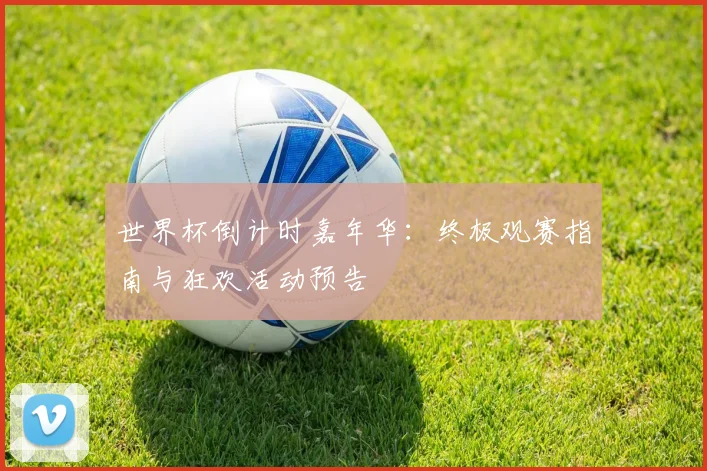 世界杯倒计时嘉年华:终极观赛指南与狂欢活动预告