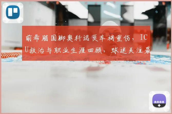前希腊国脚奥科诺莫车祸重伤,ICU救治与职业生涯回顾,球迷关注最新进展