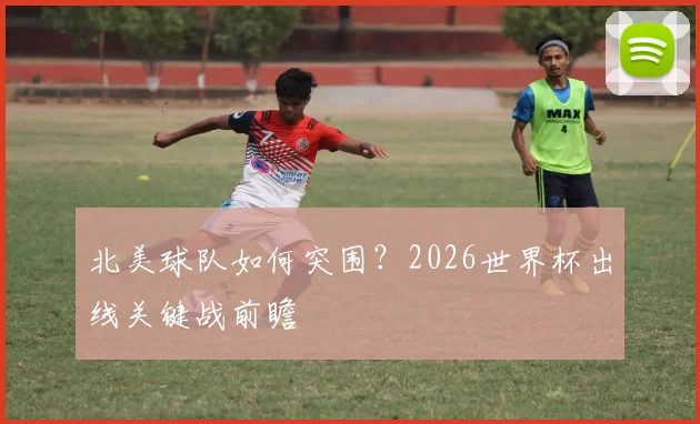 北美球队如何突围？2026世界杯出线关键战前瞻