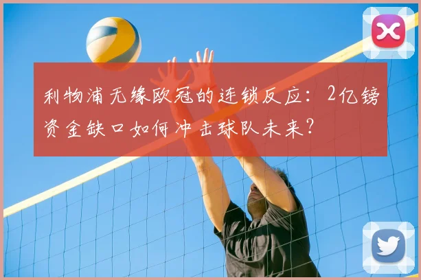 利物浦无缘欧冠的连锁反应:2亿镑资金缺口如何冲击球队未来?
