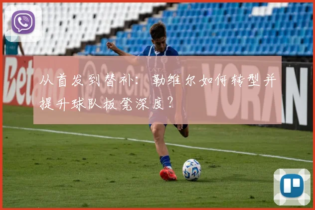 从首发到替补：勒维尔如何转型并提升球队板凳深度？