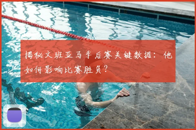 揭秘文班亚马季后赛关键数据：他如何影响比赛胜负？