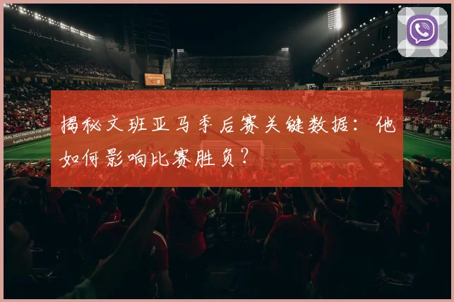 揭秘文班亚马季后赛关键数据：他如何影响比赛胜负？