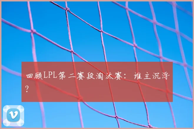回顾LPL第二赛段淘汰赛：谁主沉浮？