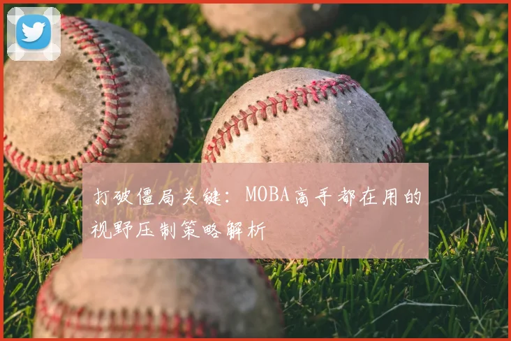 打破僵局关键:MOBA高手都在用的视野压制策略解析