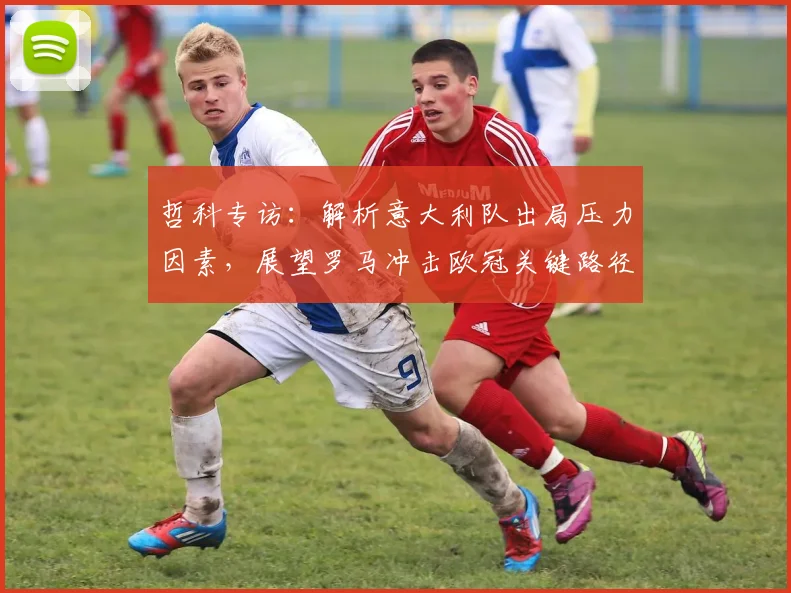 哲科专访:解析意大利队出局压力因素,展望罗马冲击欧冠关键路径