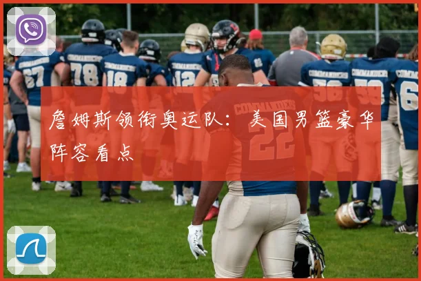 詹姆斯领衔奥运队：美国男篮豪华阵容看点