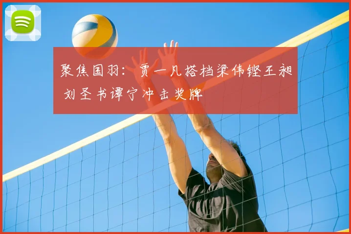 聚焦国羽:贾一凡搭档梁伟铿王昶 刘圣书谭宁冲击奖牌