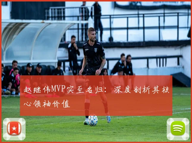赵继伟MVP实至名归：深度剖析其核心领袖价值