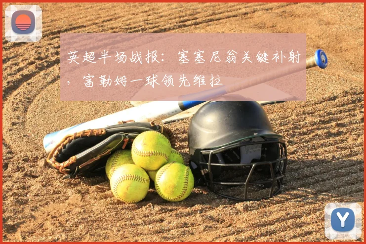 英超半场战报:塞塞尼翁关键补射,富勒姆一球领先维拉