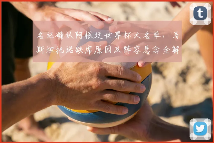 名记确认阿根廷世界杯大名单,马斯坦托诺缺席原因及阵容悬念全解析