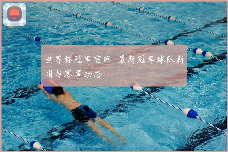 世界杯冠军官网 最新冠军球队新闻与赛事动态