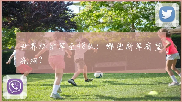 世界杯扩军至48队：哪些新军有望亮相？