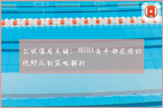打破僵局关键:MOBA高手都在用的视野压制策略解析