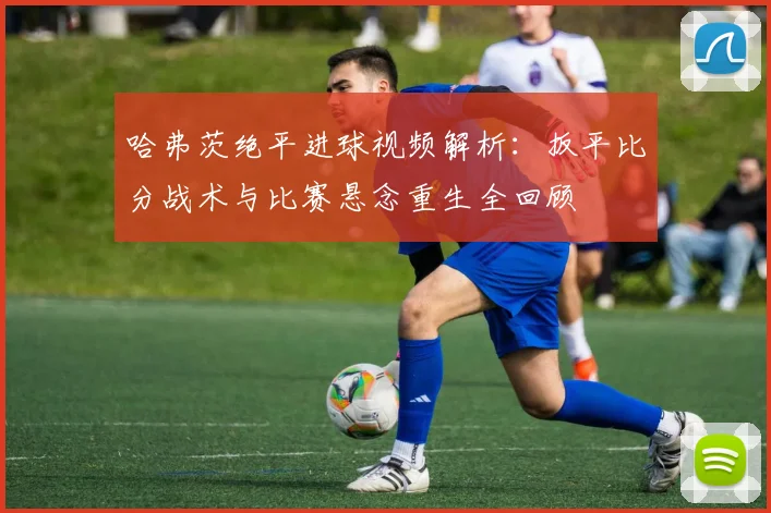 哈弗茨绝平进球视频解析：扳平比分战术与比赛悬念重生全回顾