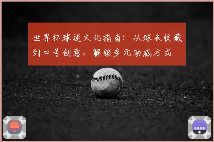 世界杯球迷文化指南:从球衣收藏到口号创意,解锁多元助威方式