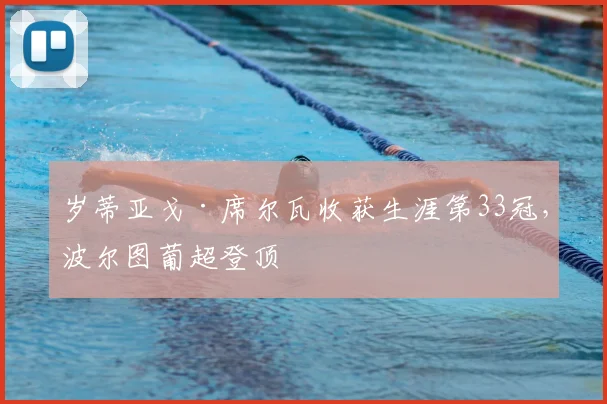 岁蒂亚戈·席尔瓦收获生涯第33冠，波尔图葡超登顶